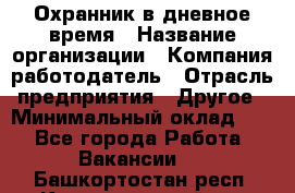 Охранник в дневное время › Название организации ­ Компания-работодатель › Отрасль предприятия ­ Другое › Минимальный оклад ­ 1 - Все города Работа » Вакансии   . Башкортостан респ.,Караидельский р-н